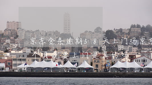 京东金条逾期58天上门吗(京东金条逾期一个月说要上门是真的吗?)