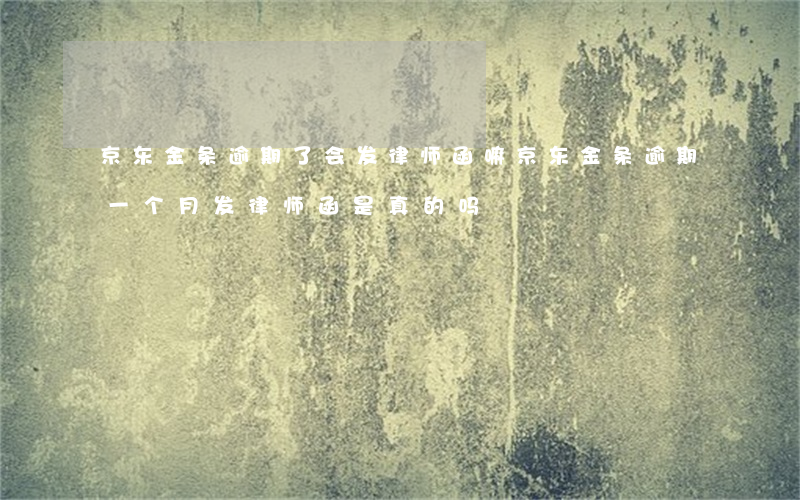 京东金条逾期了会发律师函嘛(京东金条逾期一个月发律师函是真的吗?)