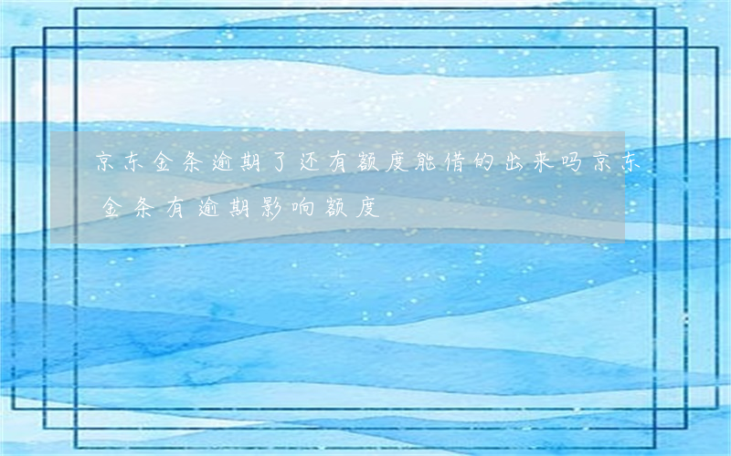 京东金条逾期了还有额度能借的出来吗（京东金条有逾期影响额度）