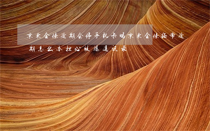 京东金条逾期会停手机卡吗(京东金条经常逾期怎么办担心被爆通讯录)