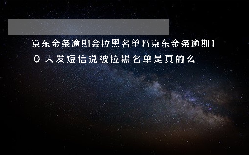 京东金条逾期会拉黑名单吗(京东金条逾期10天 发短信说被拉黑名单是真的么)