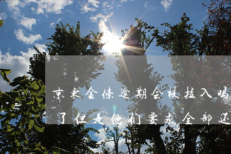 京东金条逾期会被拉入吗(京东金条逾期处理了但是他们要求全部还清)
