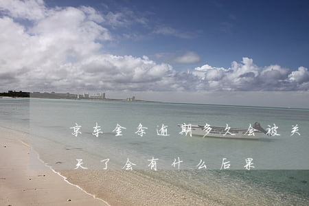 京东金条逾期多久会被关闭(京东金条逾期几天了会有什么后果?)