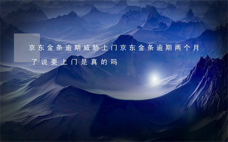 京东金条逾期威胁上门(京东金条逾期两个月了说要上门是真的吗?)