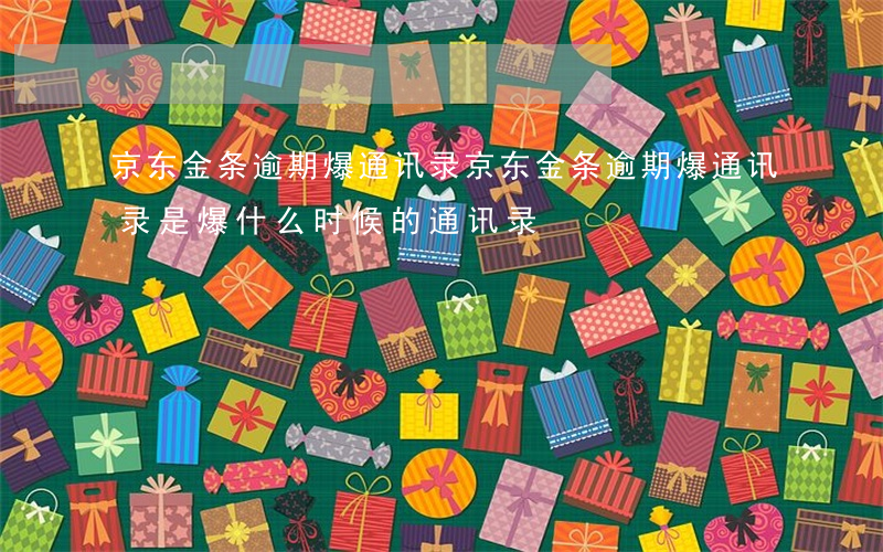 京东金条逾期爆通讯录(京东金条逾期爆通讯录是爆什么时候的通讯录)