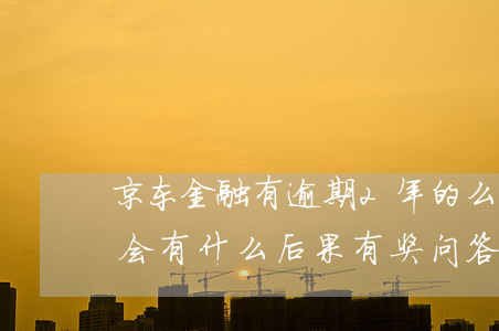 京东金融有逾期2年的么(京东金融逾期2天会有什么后果?,有奖问答)