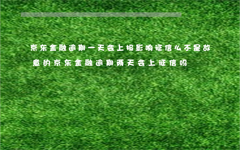 京东金融逾期一天会上报影响征信么,不是故意的（京东金融逾期两天会上征信吗）