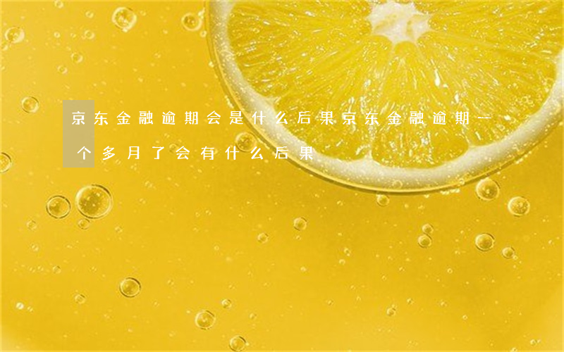京东金融逾期会是什么后果(京东金融逾期一个多月了会有什么后果?)