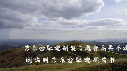 京东金融逾期发了通告函再不还会怎么样（刚刚收到京东金融逾期文书）