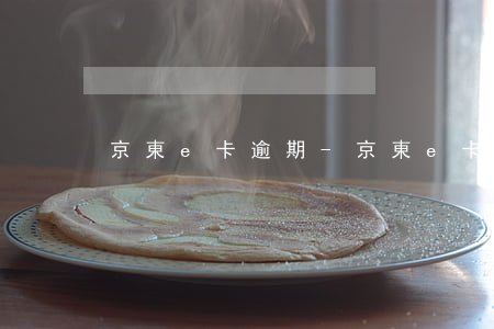 京東e卡逾期-京東e卡過了有效期怎么辦