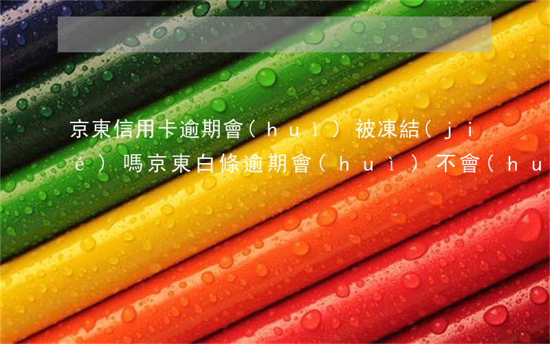 京東信用卡逾期會(huì)被凍結(jié)嗎(京東白條逾期會(huì)不會(huì)被凍結(jié)銀行卡)