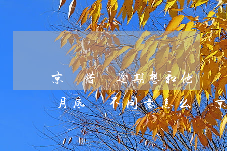 京東借條逾期,想和他們協(xié)商說到月底還不同意怎么辦（京東逾期協(xié)商教程）