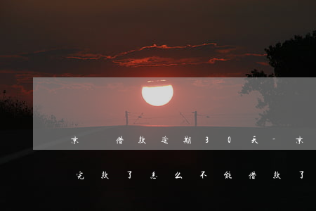 京東借款逾期30天-京東逾期3天已經還完款了,怎么不能借款了