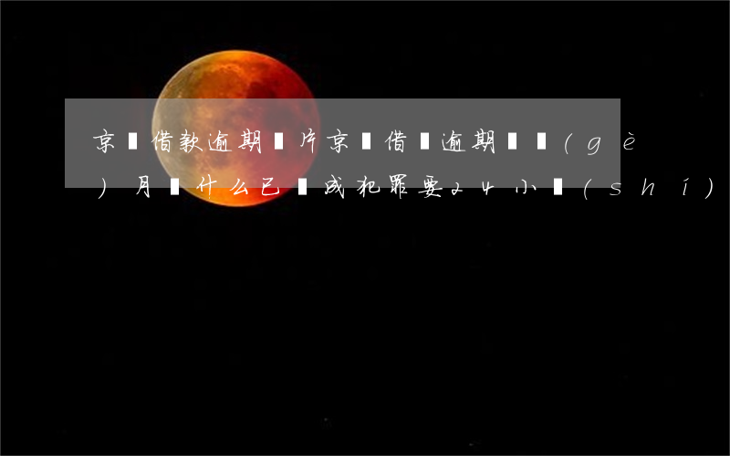 京東借款逾期圖片(京東借條逾期兩個(gè)月說什么已購成犯罪要24小時(shí)內(nèi)還完)