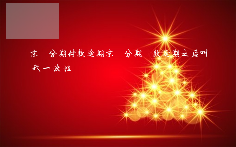 京東分期付款逾期(京東分期還款逾期之后,叫我一次性還錢)