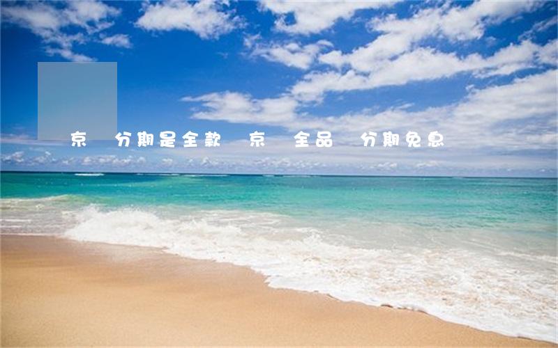 京東分期是全款嗎（京東全品類分期免息）
