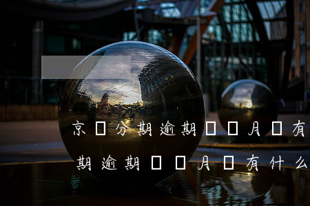 京東分期逾期兩個月會有什么后果-京東分期逾期兩個月會有什么后果嗎