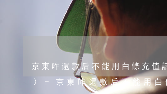 京東咋還款后不能用白條充值話費(fèi)-京東咋還款后不能用白條充值話費(fèi)了