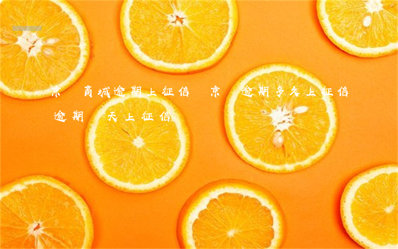京東商城逾期上征信嗎(京東逾期多久上征信?逾期幾天上征信)