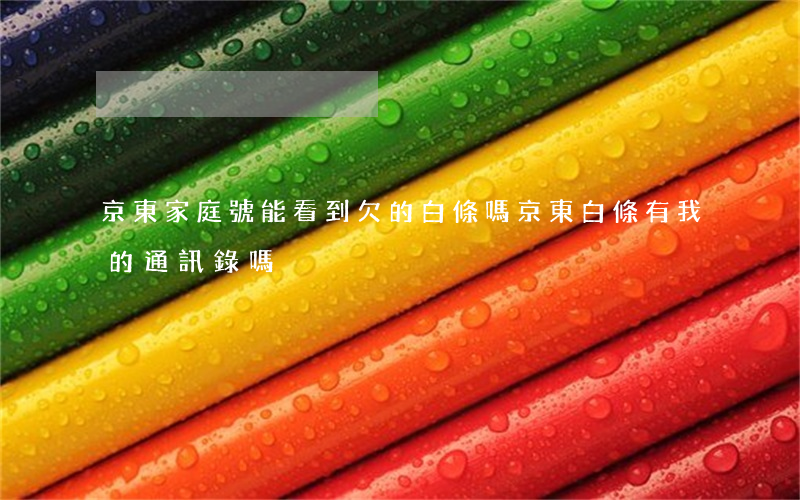 京東家庭號能看到欠的白條嗎(京東白條有我的通訊錄嗎)