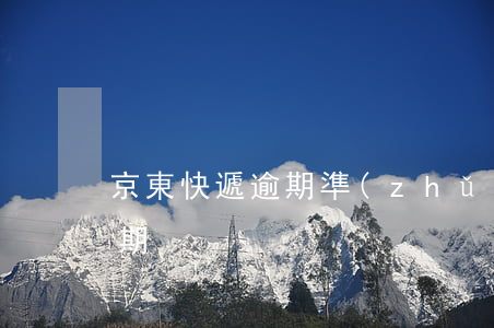京東快遞逾期準(zhǔn)嗎 京東快遞超期