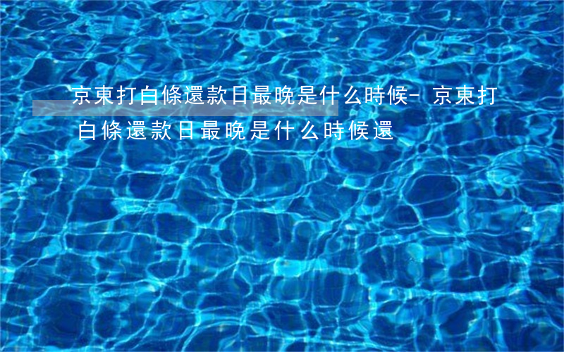 京東打白條還款日最晚是什么時候-京東打白條還款日最晚是什么時候還