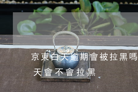 京東白天逾期會被拉黑嗎 京東白條違約20天會不會拉黑