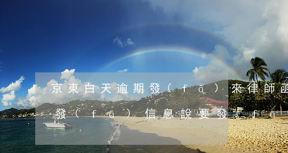 京東白天逾期發(fā)來律師函(京東逾期發(fā)信息說要發(fā)律師函我已經(jīng)還完了會發(fā)嗎)