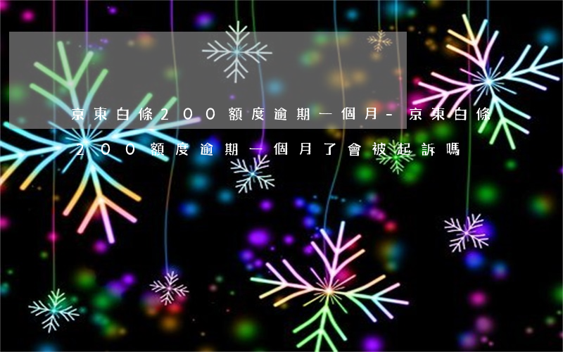 京東白條200額度逾期一個月-京東白條200額度逾期一個月了會被起訴嗎?