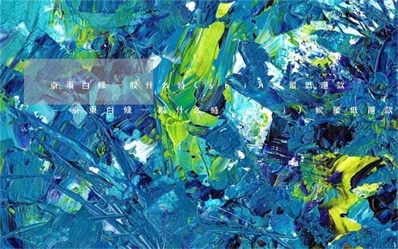 京東白條一般什么時(shí)候最低還款-京東白條一般什么時(shí)候最低還款啊
