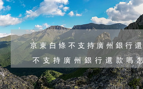 京東白條不支持廣州銀行還款嗎-京東白條不支持廣州銀行還款嗎怎么辦