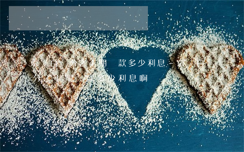 京東白條分24期還款多少利息-京東白條分24期還款多少利息啊