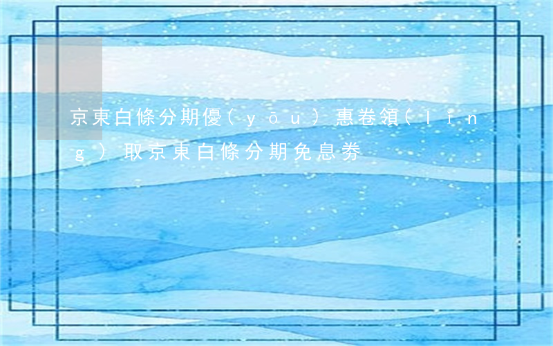 京東白條分期優(yōu)惠卷領(lǐng)取（京東白條分期免息劵）