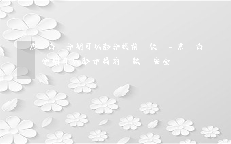 京東白條分期可以部分提前還款嗎-京東白條分期可以部分提前還款嗎安全嗎