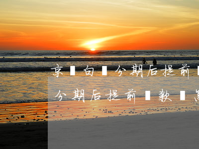 京東白條分期后提前還款會怎樣-京東白條分期后提前還款會怎樣處理