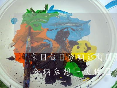 京東白條分期后自動還款換多少-京東白條分期后想一次性還清怎么辦