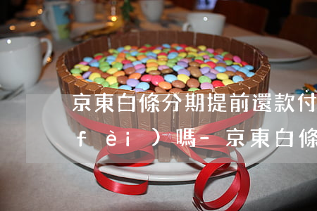 京東白條分期提前還款付手續(xù)費(fèi)嗎-京東白條分期提前還款付手續(xù)費(fèi)嗎安全嗎