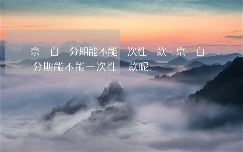 京東白條分期能不能一次性還款-京東白條分期能不能一次性還款呢