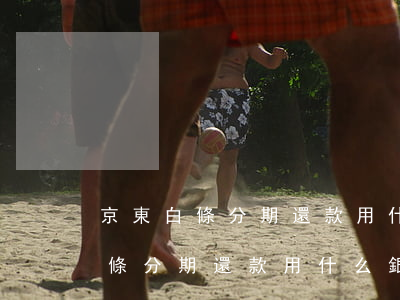 京東白條分期還款用什么銀行卡好-京東白條分期還款用什么銀行卡好呢