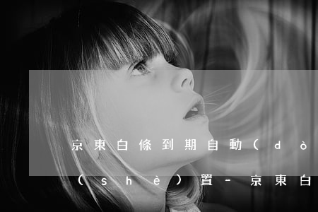 京東白條到期自動(dòng)還款怎么設(shè)置-京東白條到期自動(dòng)還款怎么設(shè)置的