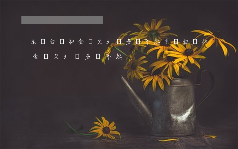 京東白條和金條欠3萬多還不起(京東白條和金條欠3萬多還不起)