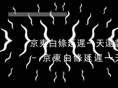 京東白條延遲一天還款會(huì)上征信-京東白條延遲一天還款會(huì)上征信嗎