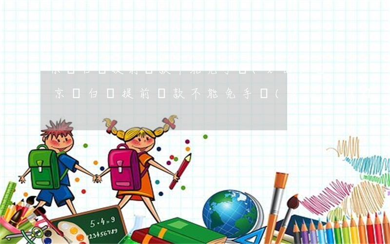 京東白條提前還款不能免手續(xù)費-京東白條提前還款不能免手續(xù)費嗎