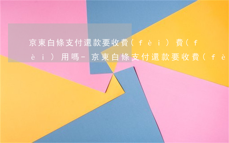 京東白條支付還款要收費(fèi)費(fèi)用嗎-京東白條支付還款要收費(fèi)費(fèi)用嗎安全嗎
