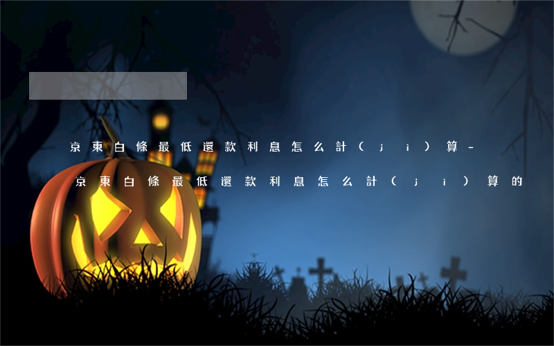 京東白條最低還款利息怎么計(jì)算-京東白條最低還款利息怎么計(jì)算的