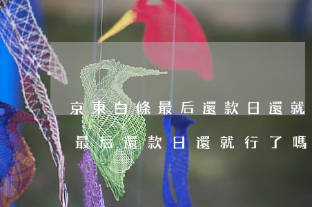 京東白條最后還款日還就行了嗎-京東白條最后還款日還就行了嗎安全嗎