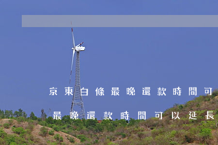 京東白條最晚還款時間可以延長-京東白條最晚還款時間可以延長嗎