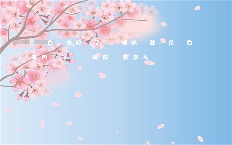 京東白條本月還了還讓提前還款-京東白條本月還了還讓提前還款怎么辦