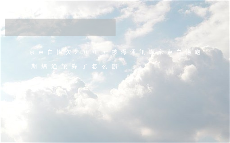 京東白條欠200元被爆通訊錄(京東白條逾期爆通訊錄了怎么辦)