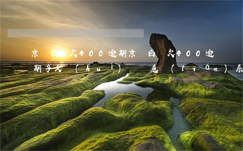 京東白條欠400逾期(京東白條欠400逾期多久會(huì)給緊急聯(lián)系人打電話)